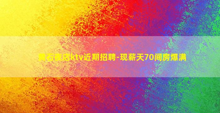 黄石夜店ktv近期招聘-现薪天70间房爆满